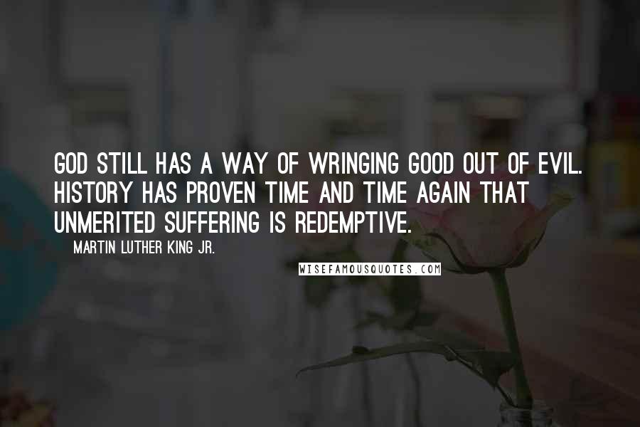 Martin Luther King Jr. Quotes: God still has a way of wringing good out of evil. History has proven time and time again that unmerited suffering is redemptive.