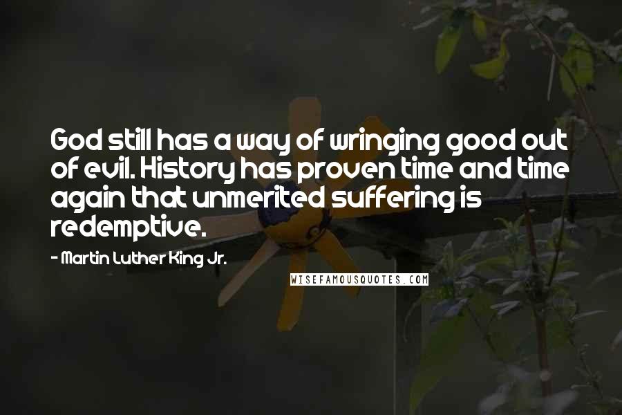 Martin Luther King Jr. Quotes: God still has a way of wringing good out of evil. History has proven time and time again that unmerited suffering is redemptive.