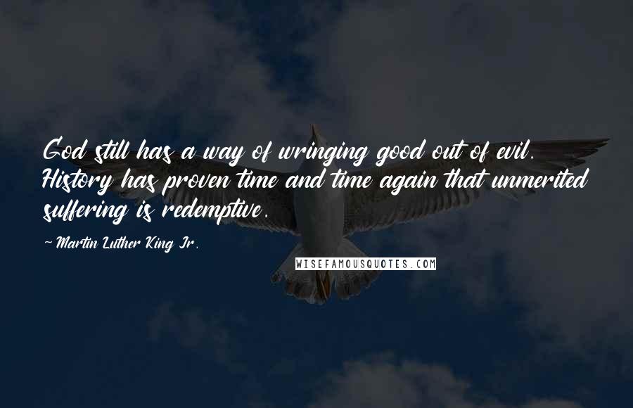 Martin Luther King Jr. Quotes: God still has a way of wringing good out of evil. History has proven time and time again that unmerited suffering is redemptive.