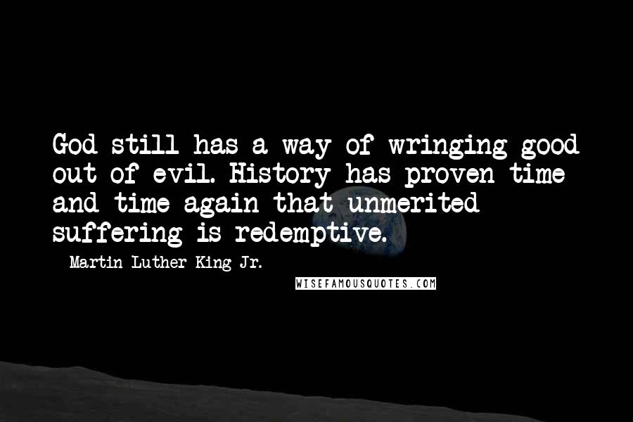 Martin Luther King Jr. Quotes: God still has a way of wringing good out of evil. History has proven time and time again that unmerited suffering is redemptive.