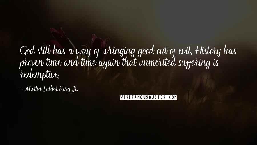 Martin Luther King Jr. Quotes: God still has a way of wringing good out of evil. History has proven time and time again that unmerited suffering is redemptive.