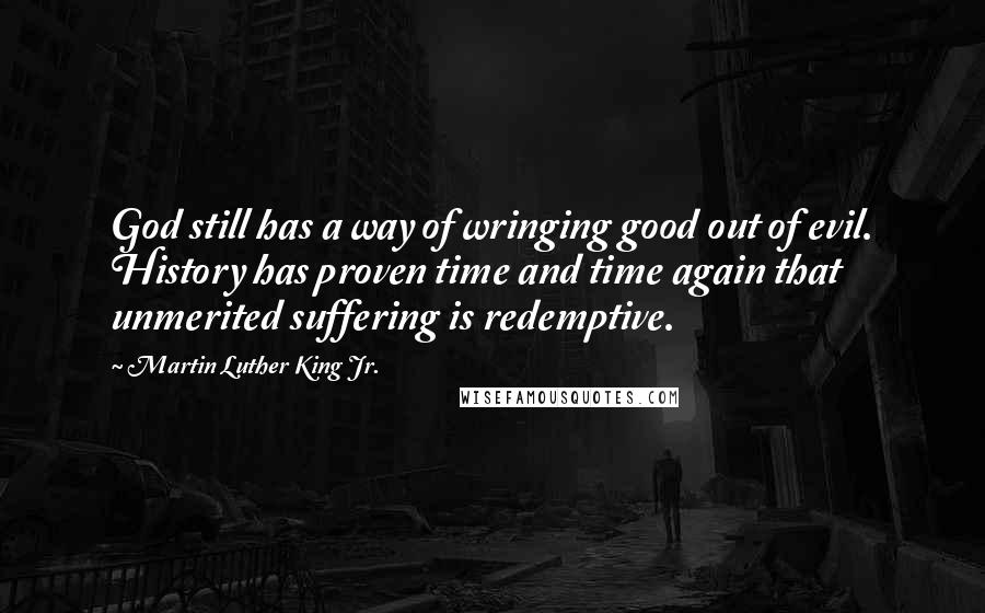 Martin Luther King Jr. Quotes: God still has a way of wringing good out of evil. History has proven time and time again that unmerited suffering is redemptive.