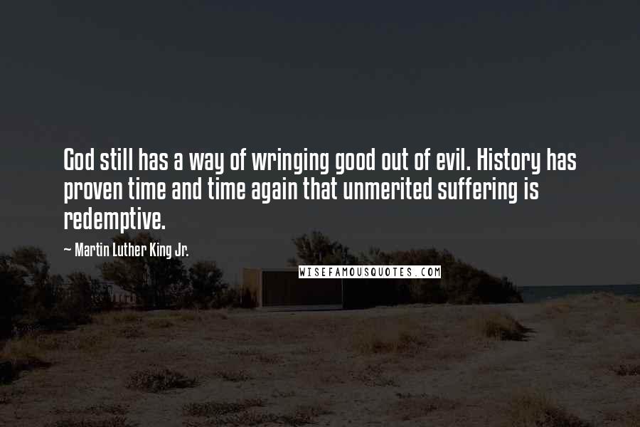 Martin Luther King Jr. Quotes: God still has a way of wringing good out of evil. History has proven time and time again that unmerited suffering is redemptive.