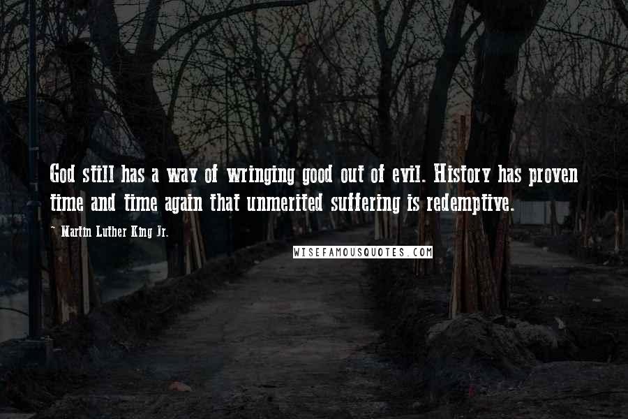 Martin Luther King Jr. Quotes: God still has a way of wringing good out of evil. History has proven time and time again that unmerited suffering is redemptive.