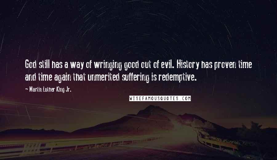 Martin Luther King Jr. Quotes: God still has a way of wringing good out of evil. History has proven time and time again that unmerited suffering is redemptive.