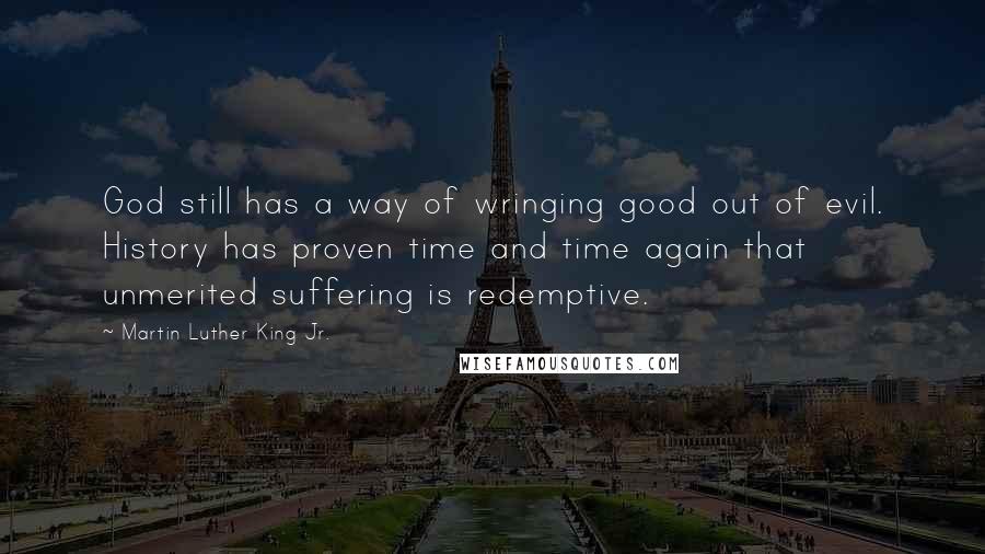 Martin Luther King Jr. Quotes: God still has a way of wringing good out of evil. History has proven time and time again that unmerited suffering is redemptive.