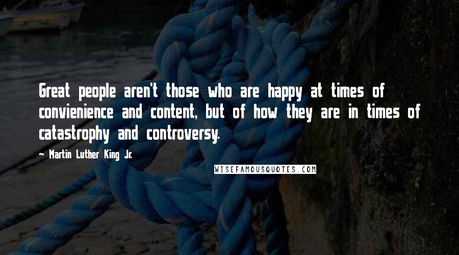 Martin Luther King Jr. Quotes: Great people aren't those who are happy at times of convienience and content, but of how they are in times of catastrophy and controversy.