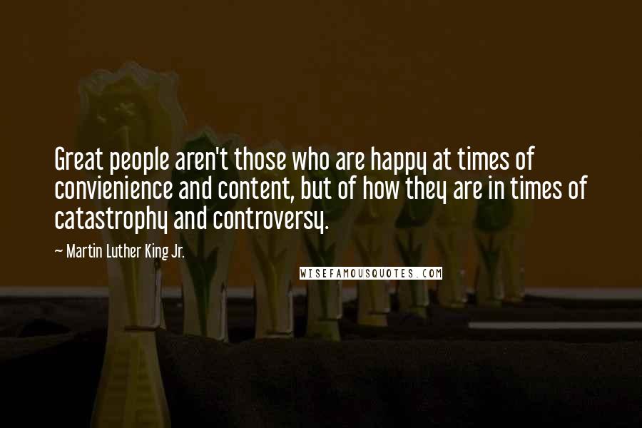 Martin Luther King Jr. Quotes: Great people aren't those who are happy at times of convienience and content, but of how they are in times of catastrophy and controversy.