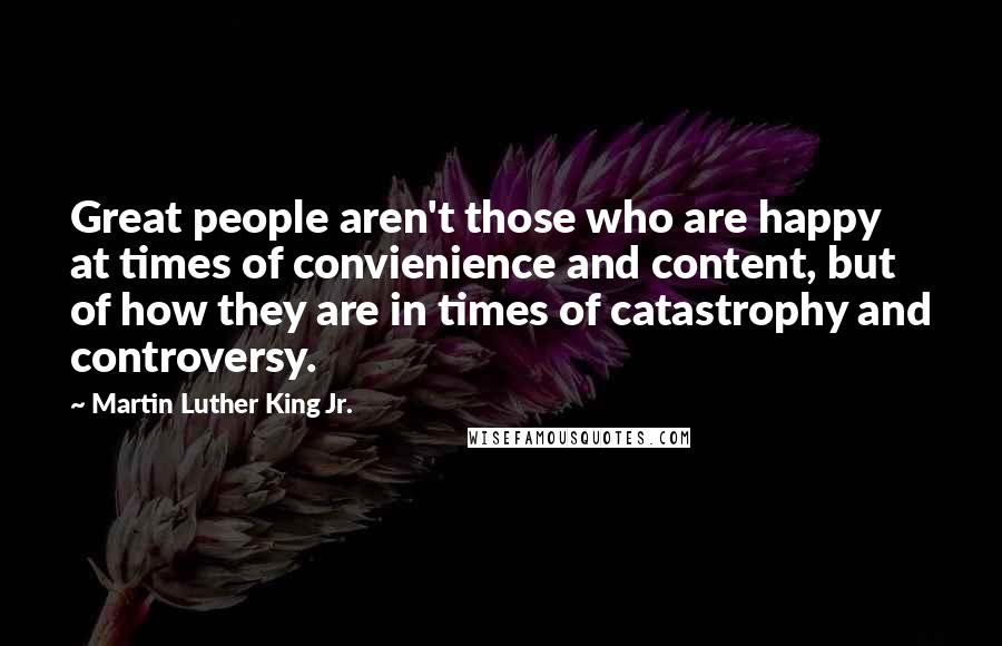 Martin Luther King Jr. Quotes: Great people aren't those who are happy at times of convienience and content, but of how they are in times of catastrophy and controversy.