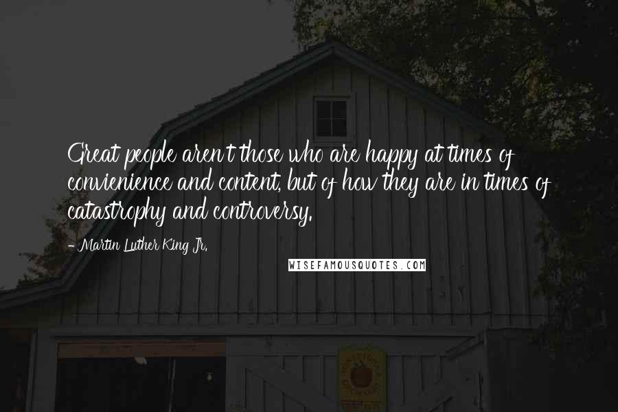 Martin Luther King Jr. Quotes: Great people aren't those who are happy at times of convienience and content, but of how they are in times of catastrophy and controversy.