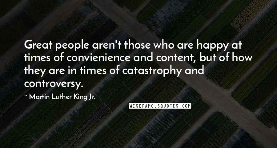 Martin Luther King Jr. Quotes: Great people aren't those who are happy at times of convienience and content, but of how they are in times of catastrophy and controversy.