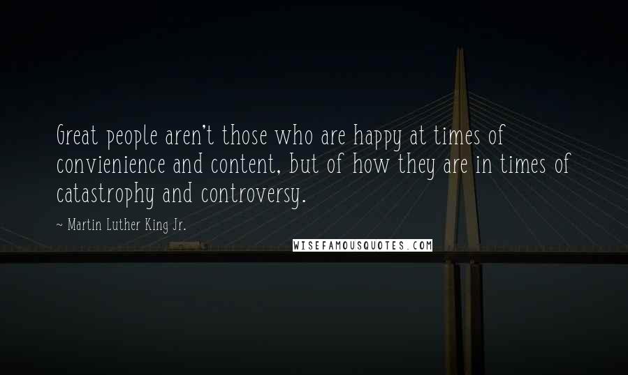 Martin Luther King Jr. Quotes: Great people aren't those who are happy at times of convienience and content, but of how they are in times of catastrophy and controversy.