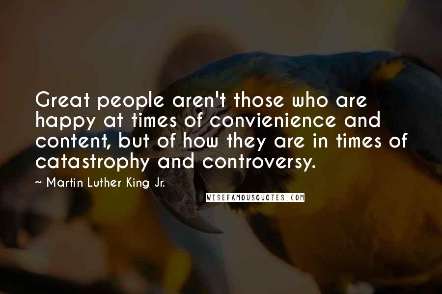 Martin Luther King Jr. Quotes: Great people aren't those who are happy at times of convienience and content, but of how they are in times of catastrophy and controversy.