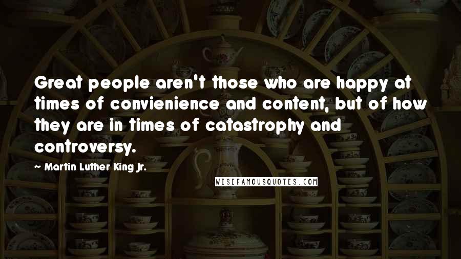 Martin Luther King Jr. Quotes: Great people aren't those who are happy at times of convienience and content, but of how they are in times of catastrophy and controversy.