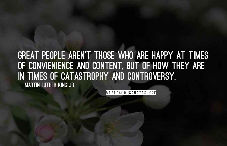 Martin Luther King Jr. Quotes: Great people aren't those who are happy at times of convienience and content, but of how they are in times of catastrophy and controversy.