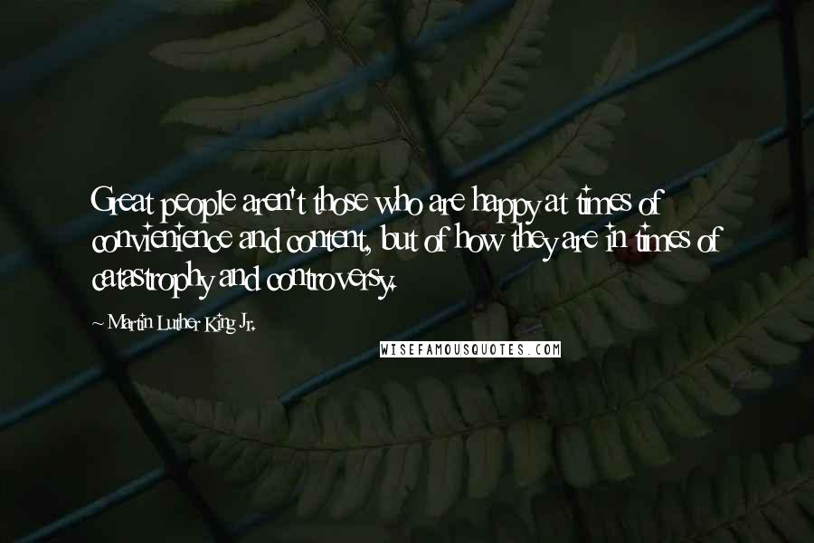 Martin Luther King Jr. Quotes: Great people aren't those who are happy at times of convienience and content, but of how they are in times of catastrophy and controversy.