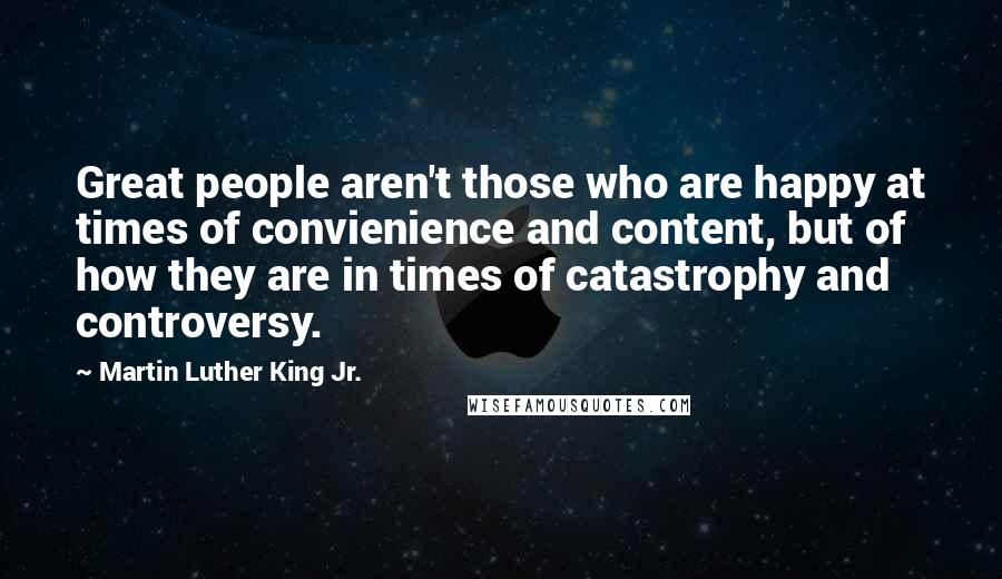 Martin Luther King Jr. Quotes: Great people aren't those who are happy at times of convienience and content, but of how they are in times of catastrophy and controversy.