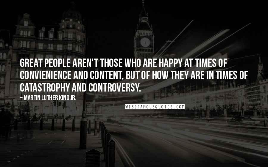 Martin Luther King Jr. Quotes: Great people aren't those who are happy at times of convienience and content, but of how they are in times of catastrophy and controversy.