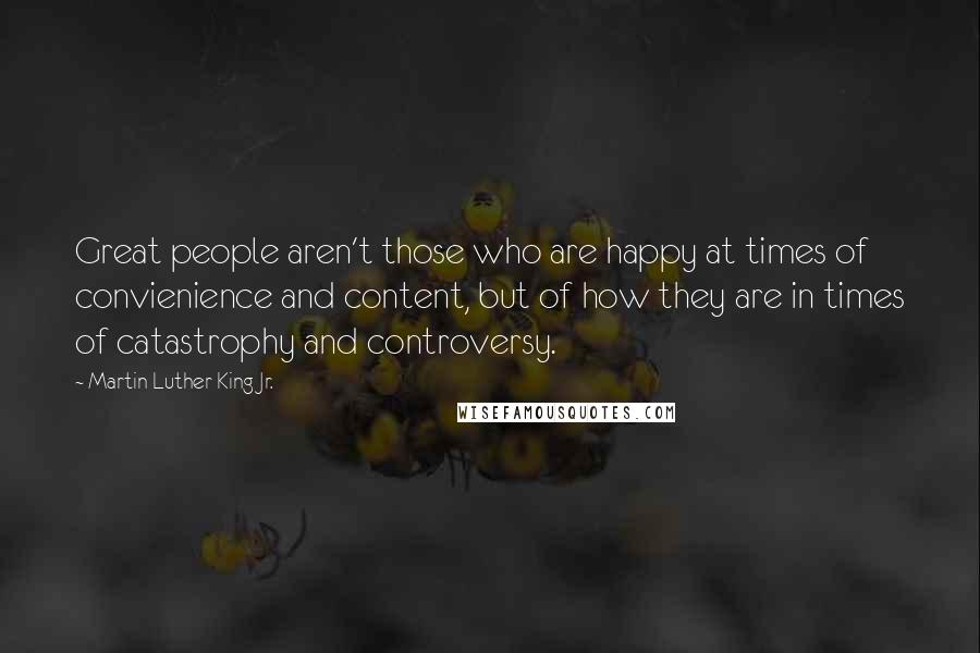 Martin Luther King Jr. Quotes: Great people aren't those who are happy at times of convienience and content, but of how they are in times of catastrophy and controversy.