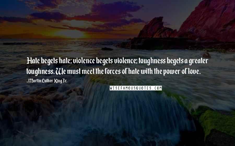 Martin Luther King Jr. Quotes: Hate begets hate; violence begets violence; toughness begets a greater toughness. We must meet the forces of hate with the power of love.