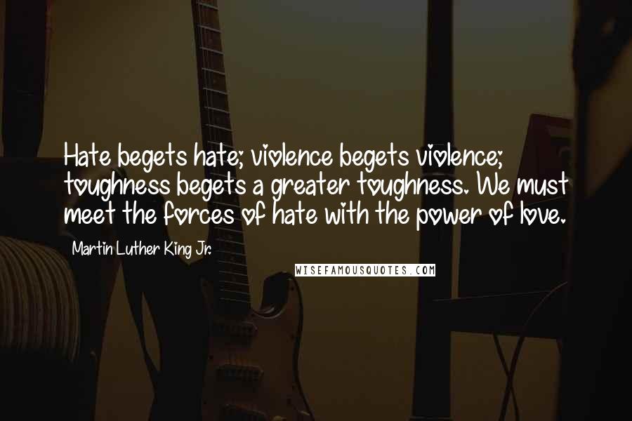 Martin Luther King Jr. Quotes: Hate begets hate; violence begets violence; toughness begets a greater toughness. We must meet the forces of hate with the power of love.