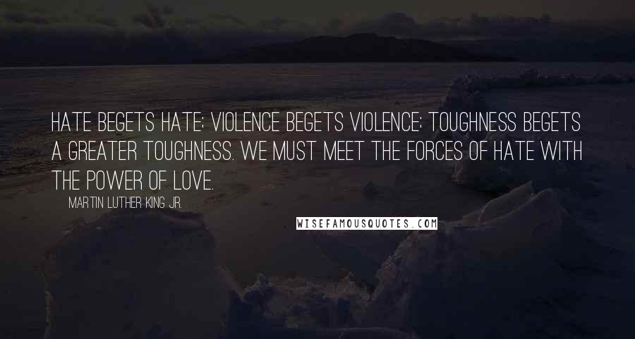 Martin Luther King Jr. Quotes: Hate begets hate; violence begets violence; toughness begets a greater toughness. We must meet the forces of hate with the power of love.