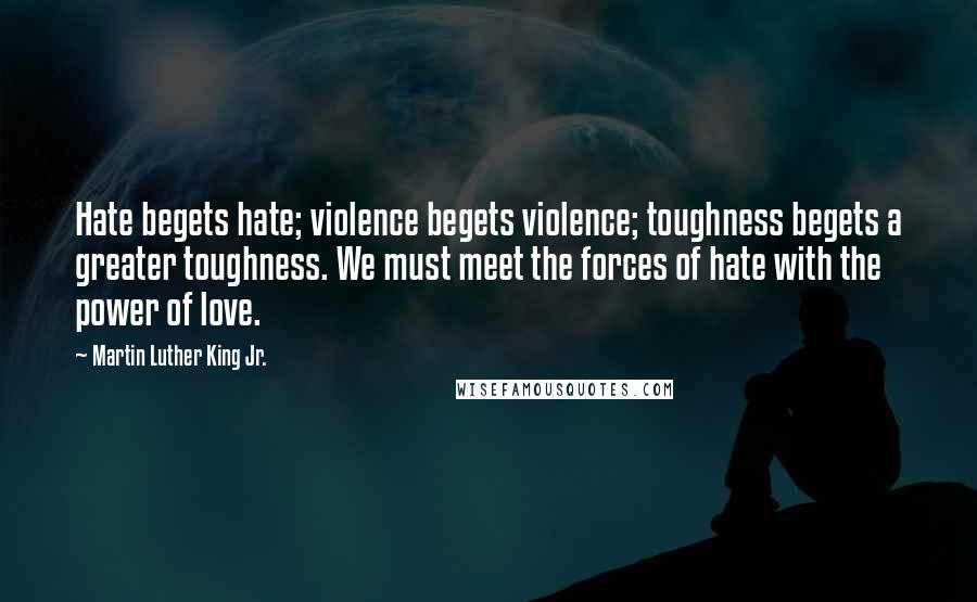 Martin Luther King Jr. Quotes: Hate begets hate; violence begets violence; toughness begets a greater toughness. We must meet the forces of hate with the power of love.