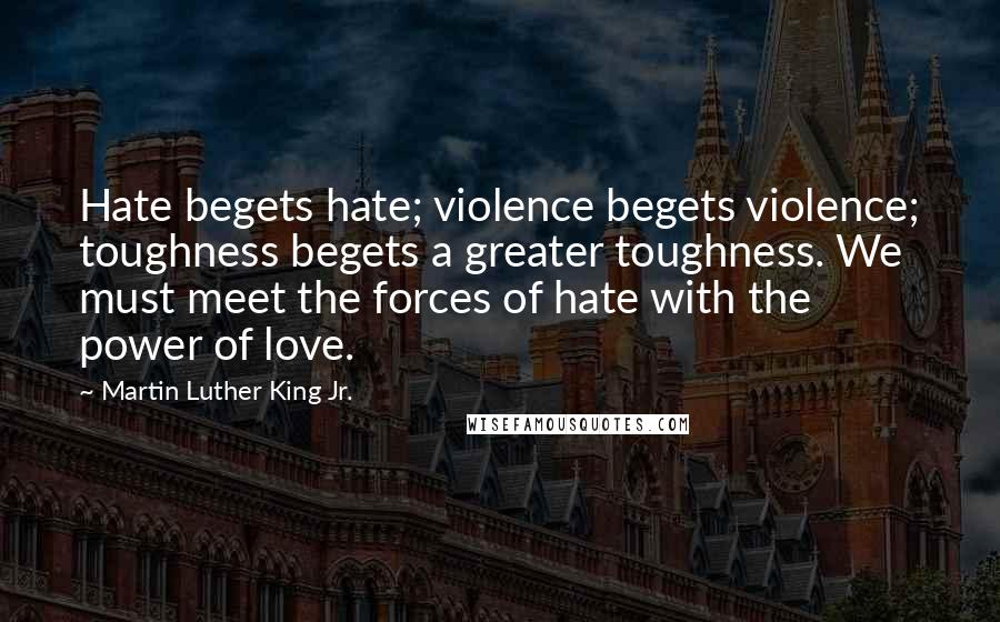 Martin Luther King Jr. Quotes: Hate begets hate; violence begets violence; toughness begets a greater toughness. We must meet the forces of hate with the power of love.