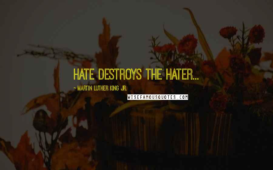 Martin Luther King Jr. Quotes: Hate destroys the hater...