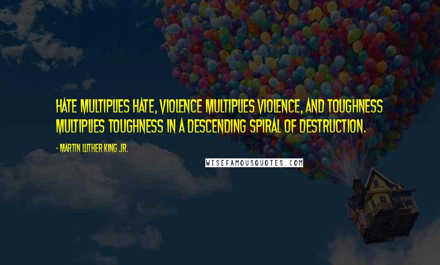 Martin Luther King Jr. Quotes: Hate multiplies hate, violence multiplies violence, and toughness multiplies toughness in a descending spiral of destruction.