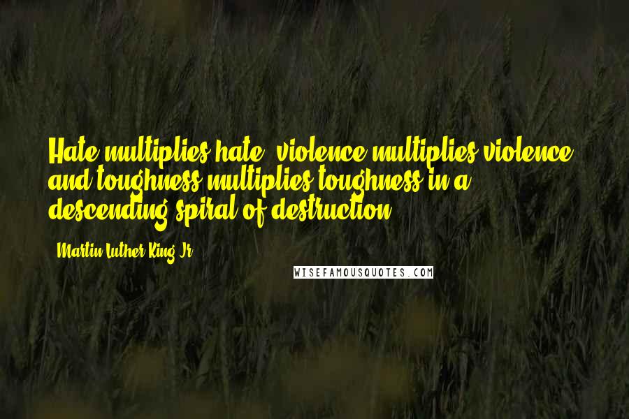 Martin Luther King Jr. Quotes: Hate multiplies hate, violence multiplies violence, and toughness multiplies toughness in a descending spiral of destruction.