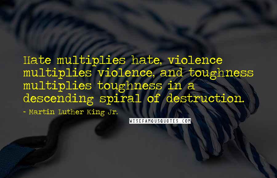 Martin Luther King Jr. Quotes: Hate multiplies hate, violence multiplies violence, and toughness multiplies toughness in a descending spiral of destruction.