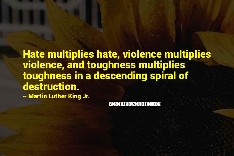 Martin Luther King Jr. Quotes: Hate multiplies hate, violence multiplies violence, and toughness multiplies toughness in a descending spiral of destruction.