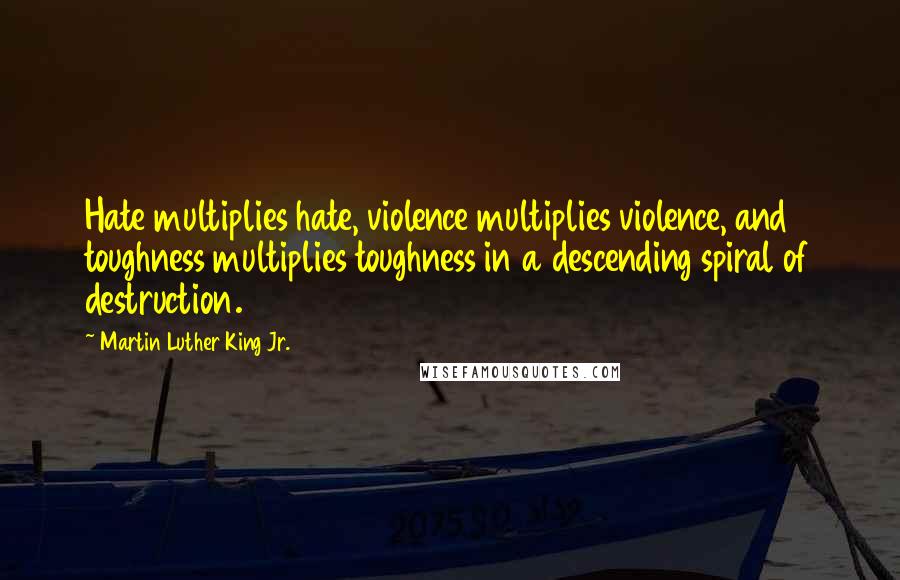 Martin Luther King Jr. Quotes: Hate multiplies hate, violence multiplies violence, and toughness multiplies toughness in a descending spiral of destruction.