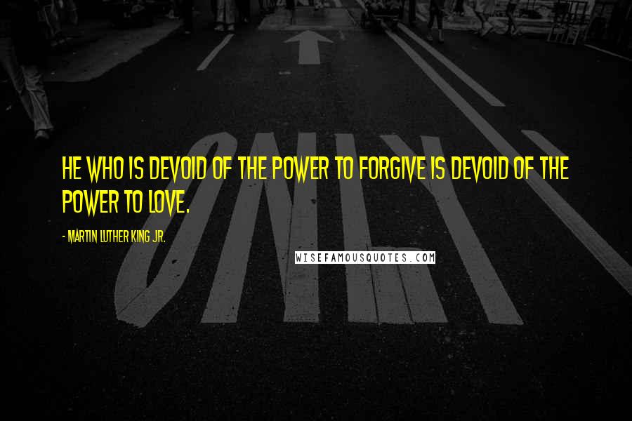 Martin Luther King Jr. Quotes: He who is devoid of the power to forgive is devoid of the power to love.