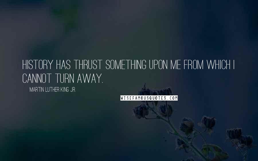 Martin Luther King Jr. Quotes: History has thrust something upon me from which I cannot turn away.