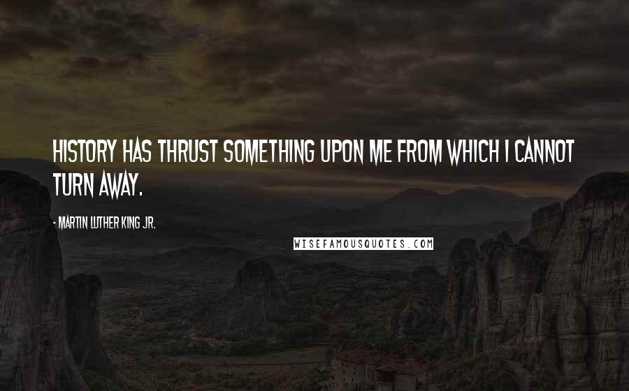 Martin Luther King Jr. Quotes: History has thrust something upon me from which I cannot turn away.