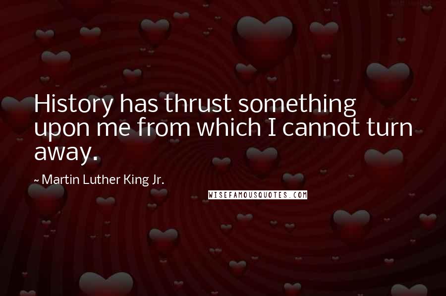 Martin Luther King Jr. Quotes: History has thrust something upon me from which I cannot turn away.