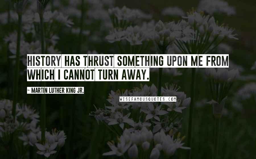 Martin Luther King Jr. Quotes: History has thrust something upon me from which I cannot turn away.