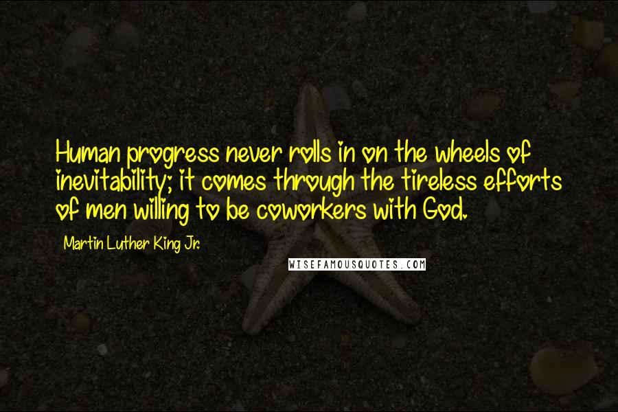 Martin Luther King Jr. Quotes: Human progress never rolls in on the wheels of inevitability; it comes through the tireless efforts of men willing to be coworkers with God.