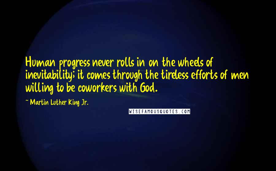 Martin Luther King Jr. Quotes: Human progress never rolls in on the wheels of inevitability; it comes through the tireless efforts of men willing to be coworkers with God.