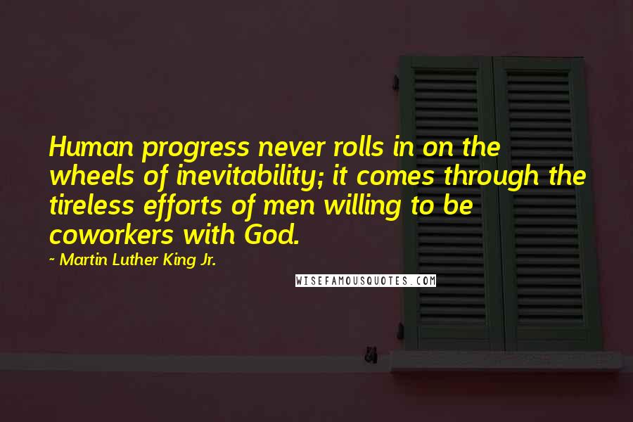 Martin Luther King Jr. Quotes: Human progress never rolls in on the wheels of inevitability; it comes through the tireless efforts of men willing to be coworkers with God.