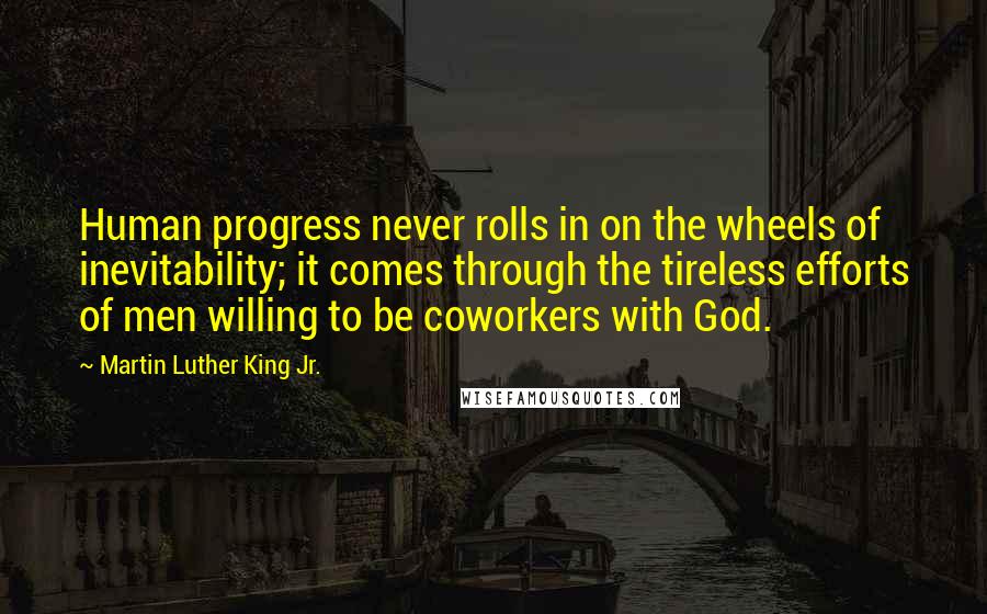 Martin Luther King Jr. Quotes: Human progress never rolls in on the wheels of inevitability; it comes through the tireless efforts of men willing to be coworkers with God.