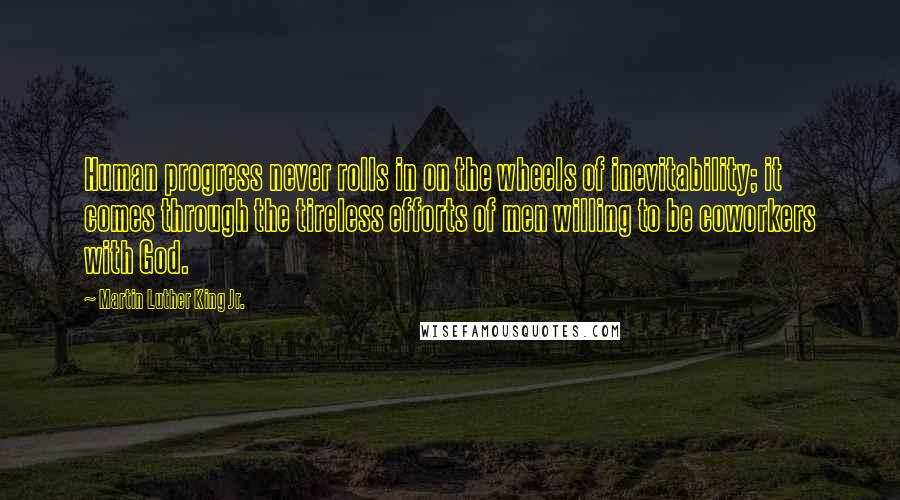 Martin Luther King Jr. Quotes: Human progress never rolls in on the wheels of inevitability; it comes through the tireless efforts of men willing to be coworkers with God.