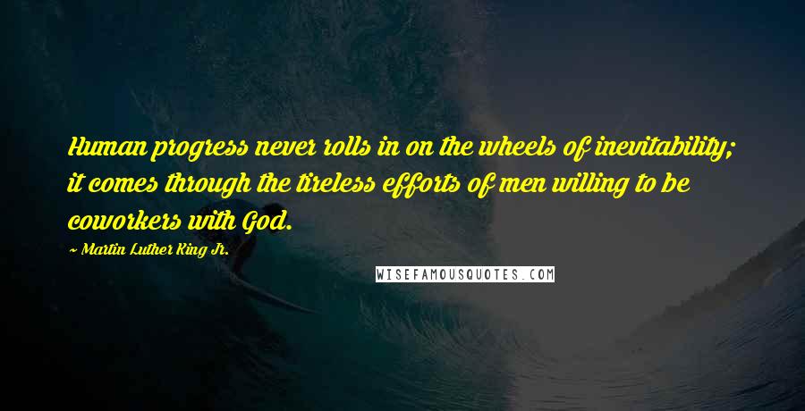 Martin Luther King Jr. Quotes: Human progress never rolls in on the wheels of inevitability; it comes through the tireless efforts of men willing to be coworkers with God.