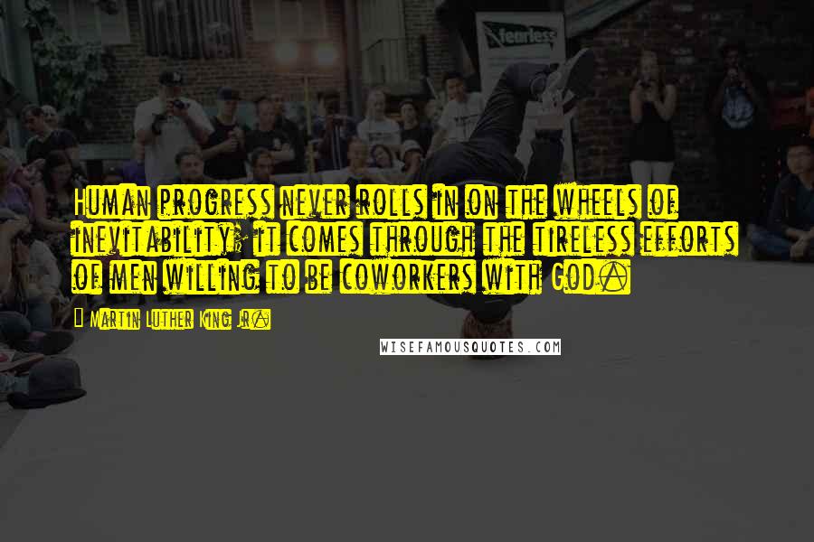 Martin Luther King Jr. Quotes: Human progress never rolls in on the wheels of inevitability; it comes through the tireless efforts of men willing to be coworkers with God.
