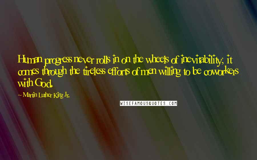 Martin Luther King Jr. Quotes: Human progress never rolls in on the wheels of inevitability; it comes through the tireless efforts of men willing to be coworkers with God.