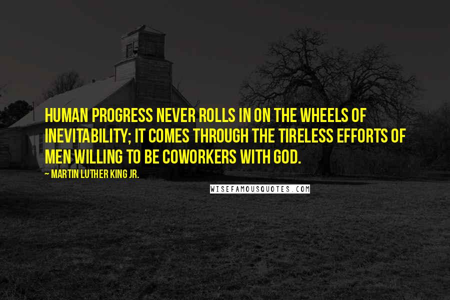 Martin Luther King Jr. Quotes: Human progress never rolls in on the wheels of inevitability; it comes through the tireless efforts of men willing to be coworkers with God.