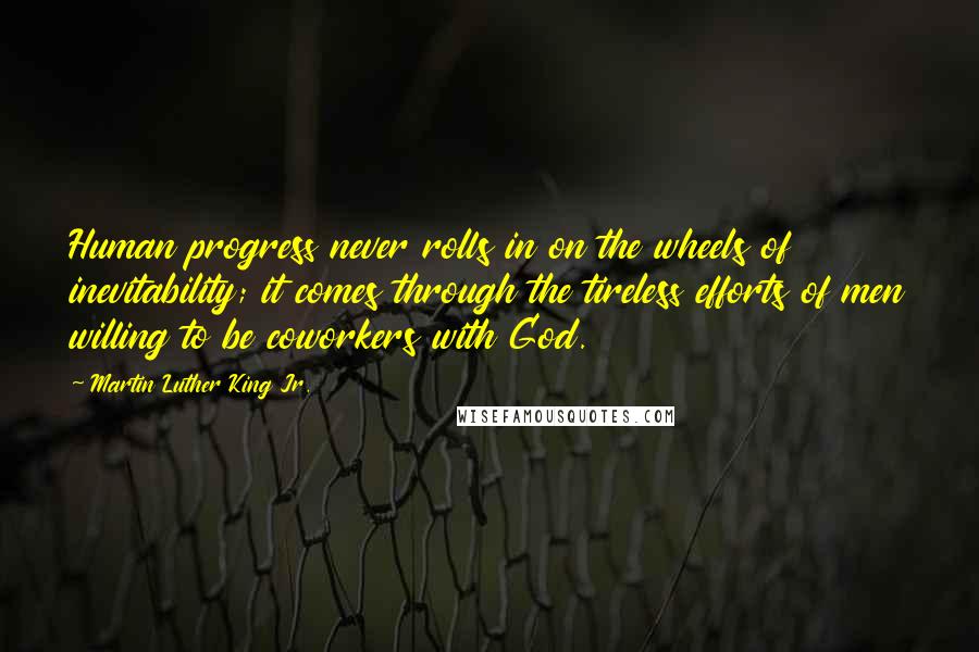 Martin Luther King Jr. Quotes: Human progress never rolls in on the wheels of inevitability; it comes through the tireless efforts of men willing to be coworkers with God.