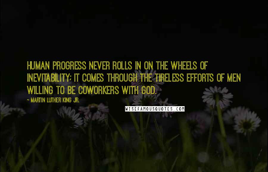 Martin Luther King Jr. Quotes: Human progress never rolls in on the wheels of inevitability; it comes through the tireless efforts of men willing to be coworkers with God.